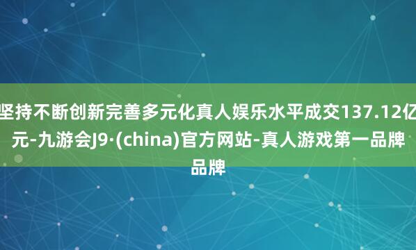 坚持不断创新完善多元化真人娱乐水平成交137.12亿元-九游会J9·(china)官方网站-真人游戏第一品牌