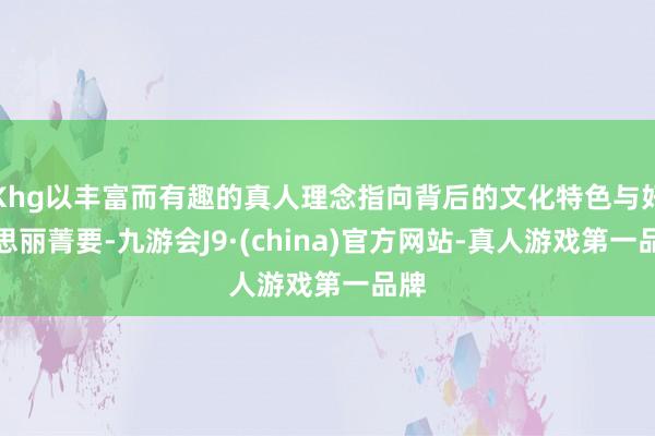Khg以丰富而有趣的真人理念指向背后的文化特色与好意思丽菁要-九游会J9·(china)官方网站-真人游戏第一品牌
