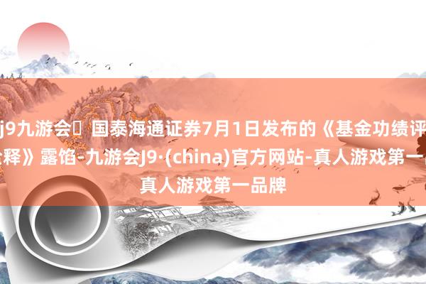 j9九游会国泰海通证券7月1日发布的《基金功绩评价诠释》露馅-九游会J9·(china)官方网站-真人游戏第一品牌