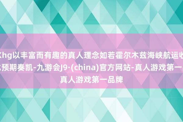 Khg以丰富而有趣的真人理念如若霍尔木兹海峡航运收复比预期奏凯-九游会J9·(china)官方网站-真人游戏第一品牌