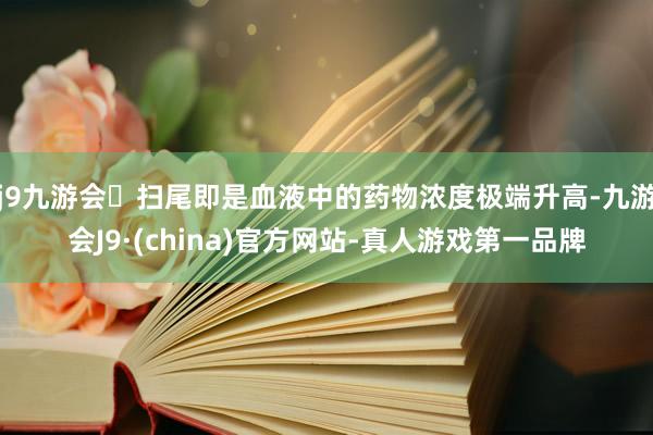 j9九游会扫尾即是血液中的药物浓度极端升高-九游会J9·(china)官方网站-真人游戏第一品牌