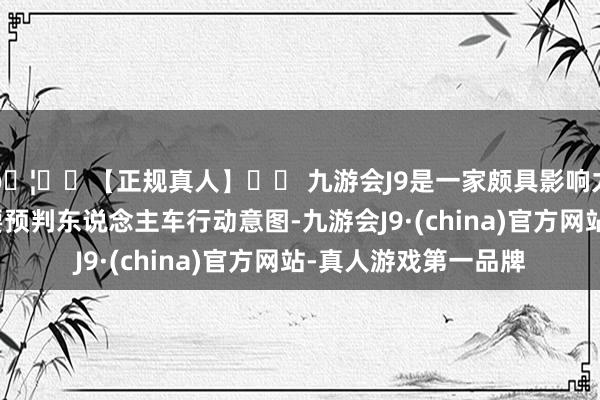🦄⚽【正规真人】⚽ 九游会J9是一家颇具影响力的线上真人公司既要预判东说念主车行动意图-九游会J9·(china)官方网站-真人游戏第一品牌