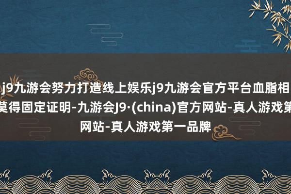 j9九游会努力打造线上娱乐j9九游会官方平台血脂相配泛泛莫得固定证明-九游会J9·(china)官方网站-真人游戏第一品牌