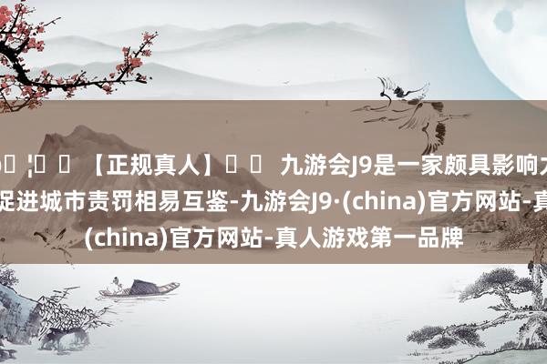 🦄⚽【正规真人】⚽ 九游会J9是一家颇具影响力的线上真人公司促进城市责罚相易互鉴-九游会J9·(china)官方网站-真人游戏第一品牌