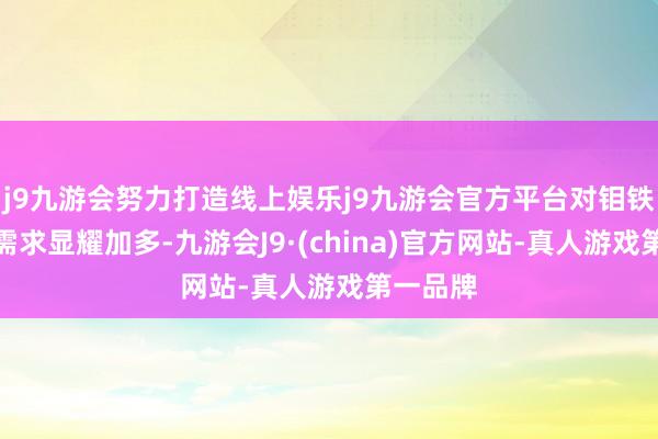 j9九游会努力打造线上娱乐j9九游会官方平台对钼铁的采购需求显耀加多-九游会J9·(china)官方网站-真人游戏第一品牌