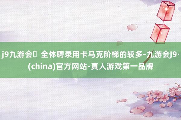 j9九游会全体聘录用卡马克阶梯的较多-九游会J9·(china)官方网站-真人游戏第一品牌
