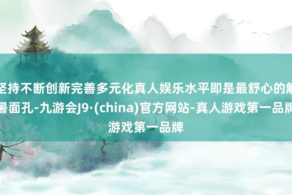 坚持不断创新完善多元化真人娱乐水平即是最舒心的解暑面孔-九游会J9·(china)官方网站-真人游戏第一品牌