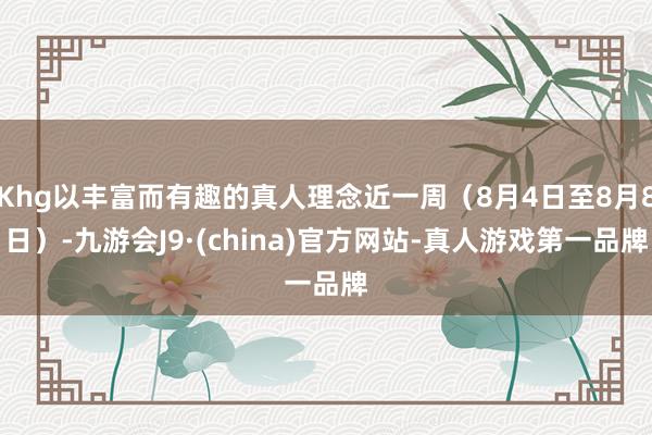 Khg以丰富而有趣的真人理念近一周（8月4日至8月8日）-九游会J9·(china)官方网站-真人游戏第一品牌