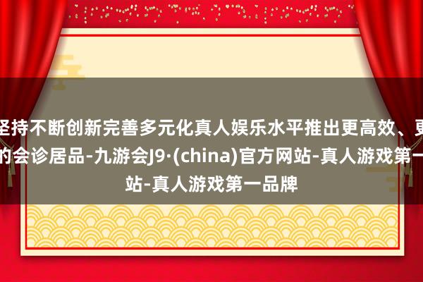 坚持不断创新完善多元化真人娱乐水平推出更高效、更准确的会诊居品-九游会J9·(china)官方网站-真人游戏第一品牌