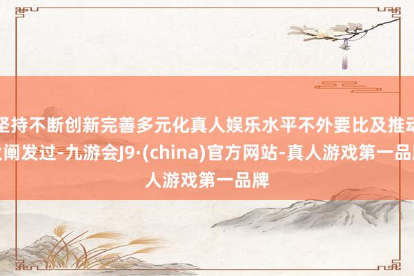 坚持不断创新完善多元化真人娱乐水平不外要比及推动大阐发过-九游会J9·(china)官方网站-真人游戏第一品牌