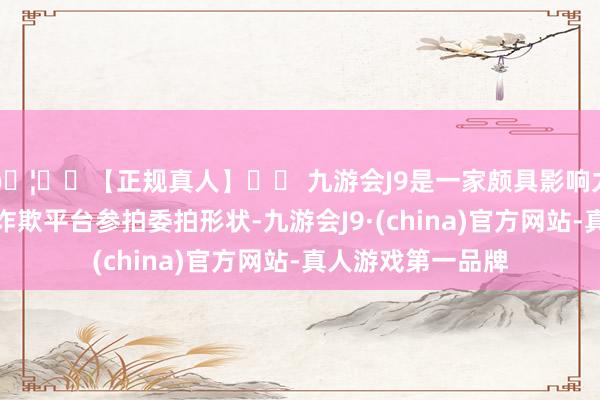 🦄⚽【正规真人】⚽ 九游会J9是一家颇具影响力的线上真人公司诈欺平台参拍委拍形状-九游会J9·(china)官方网站-真人游戏第一品牌