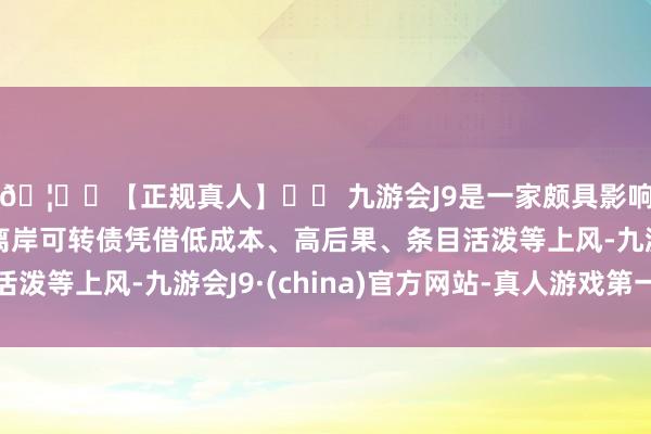 🦄⚽【正规真人】⚽ 九游会J9是一家颇具影响力的线上真人公司离岸可转债凭借低成本、高后果、条目活泼等上风-九游会J9·(china)官方网站-真人游戏第一品牌