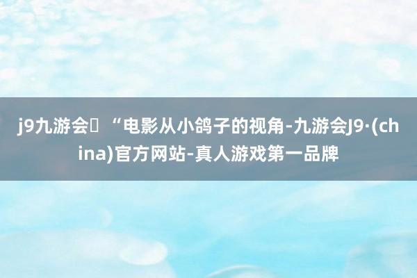j9九游会“电影从小鸽子的视角-九游会J9·(china)官方网站-真人游戏第一品牌