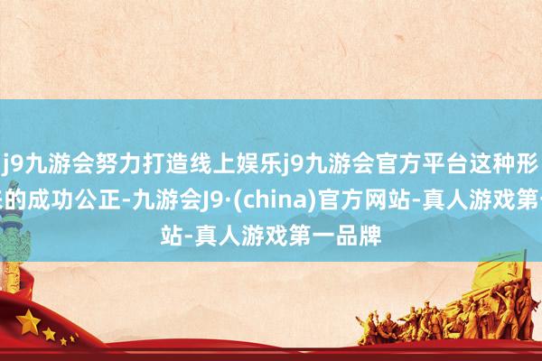 j9九游会努力打造线上娱乐j9九游会官方平台这种形态带来的成功公正-九游会J9·(china)官方网站-真人游戏第一品牌