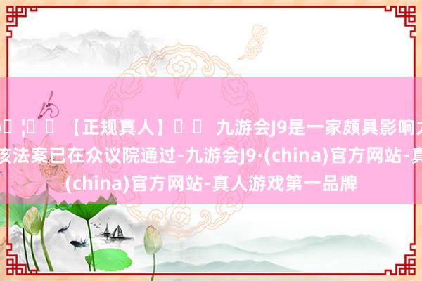 🦄⚽【正规真人】⚽ 九游会J9是一家颇具影响力的线上真人公司该法案已在众议院通过-九游会J9·(china)官方网站-真人游戏第一品牌