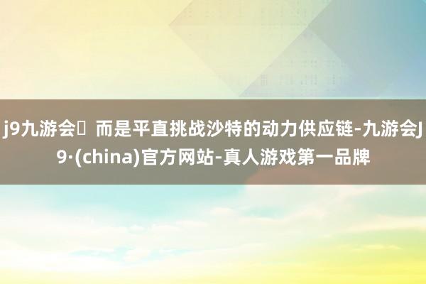 j9九游会而是平直挑战沙特的动力供应链-九游会J9·(china)官方网站-真人游戏第一品牌