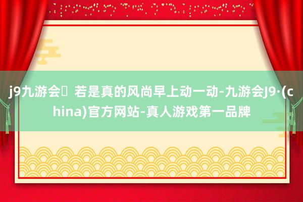 j9九游会若是真的风尚早上动一动-九游会J9·(china)官方网站-真人游戏第一品牌