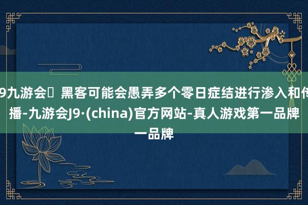 j9九游会黑客可能会愚弄多个零日症结进行渗入和传播-九游会J9·(china)官方网站-真人游戏第一品牌