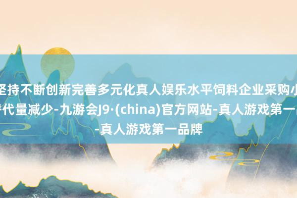 坚持不断创新完善多元化真人娱乐水平饲料企业采购小麦替代量减少-九游会J9·(china)官方网站-真人游戏第一品牌