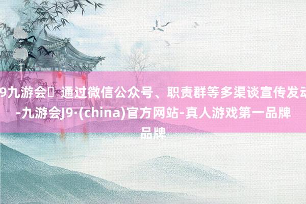 j9九游会通过微信公众号、职责群等多渠谈宣传发动-九游会J9·(china)官方网站-真人游戏第一品牌