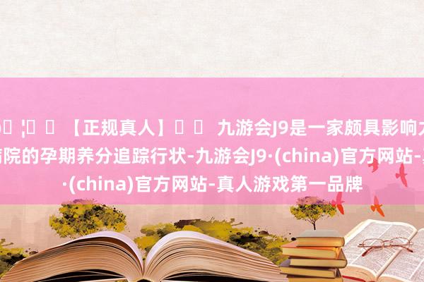 🦄⚽【正规真人】⚽ 九游会J9是一家颇具影响力的线上真人公司病院的孕期养分追踪行状-九游会J9·(china)官方网站-真人游戏第一品牌