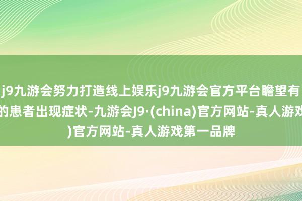 j9九游会努力打造线上娱乐j9九游会官方平台瞻望有75%傍边的患者出现症状-九游会J9·(china)官方网站-真人游戏第一品牌