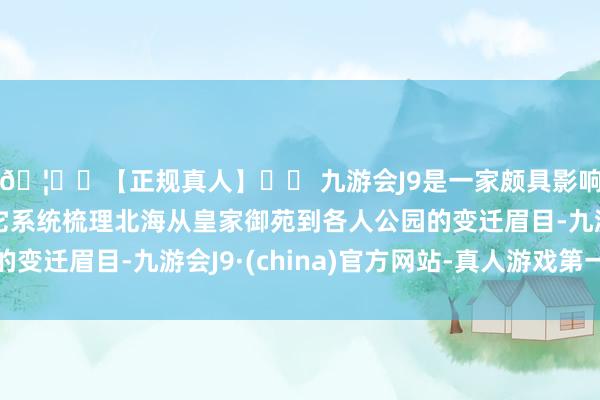 🦄⚽【正规真人】⚽ 九游会J9是一家颇具影响力的线上真人公司它系统梳理北海从皇家御苑到各人公园的变迁眉目-九游会J9·(china)官方网站-真人游戏第一品牌