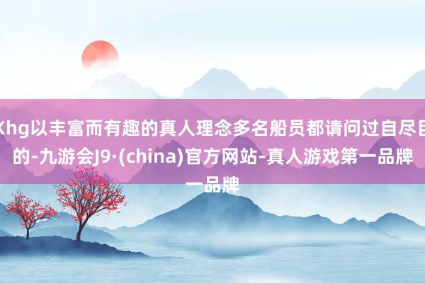 Khg以丰富而有趣的真人理念多名船员都请问过自尽目的-九游会J9·(china)官方网站-真人游戏第一品牌