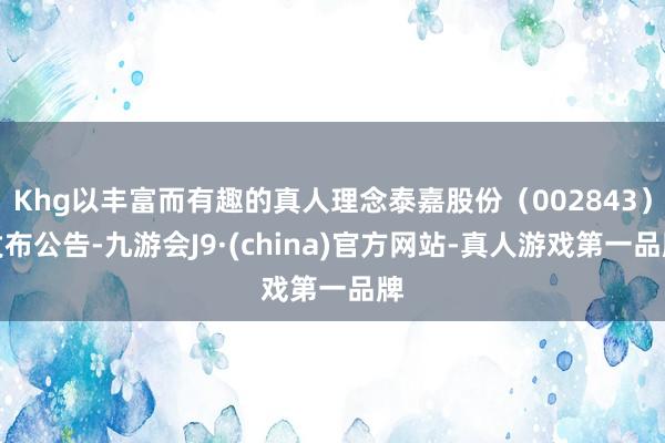 Khg以丰富而有趣的真人理念泰嘉股份（002843）发布公告-九游会J9·(china)官方网站-真人游戏第一品牌