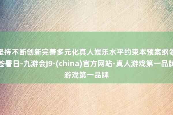 坚持不断创新完善多元化真人娱乐水平约束本预案纲领签署日-九游会J9·(china)官方网站-真人游戏第一品牌