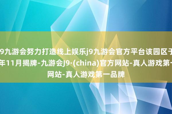 j9九游会努力打造线上娱乐j9九游会官方平台该园区于2022年11月揭牌-九游会J9·(china)官方网站-真人游戏第一品牌