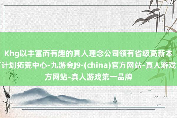Khg以丰富而有趣的真人理念　　公司领有省级高新本领企业有计划拓荒中心-九游会J9·(china)官方网站-真人游戏第一品牌