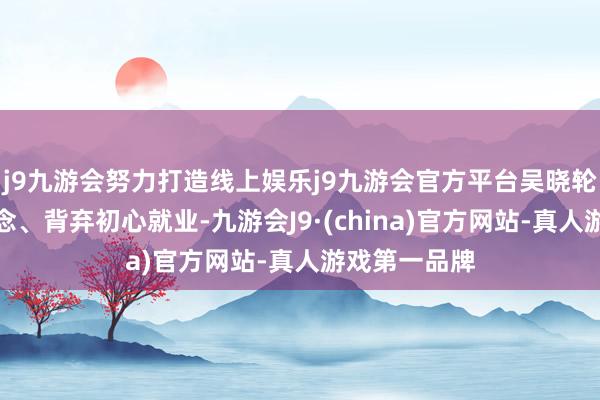 j9九游会努力打造线上娱乐j9九游会官方平台吴晓轮丧失理思信念、背弃初心就业-九游会J9·(china)官方网站-真人游戏第一品牌