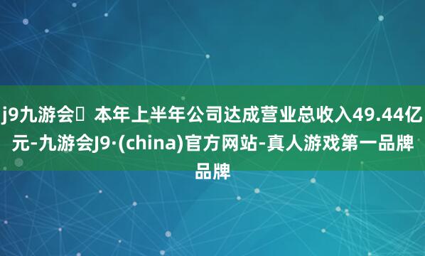 j9九游会本年上半年公司达成营业总收入49.44亿元-九游会J9·(china)官方网站-真人游戏第一品牌
