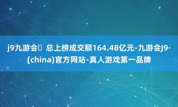 j9九游会总上榜成交额164.48亿元-九游会J9·(china)官方网站-真人游戏第一品牌