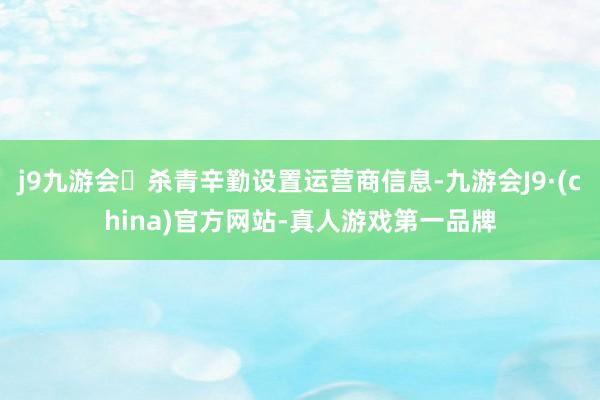 j9九游会杀青辛勤设置运营商信息-九游会J9·(china)官方网站-真人游戏第一品牌