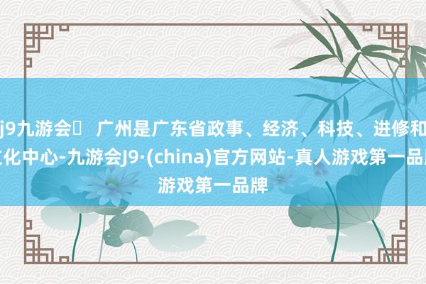 j9九游会 广州是广东省政事、经济、科技、进修和文化中心-九游会J9·(china)官方网站-真人游戏第一品牌