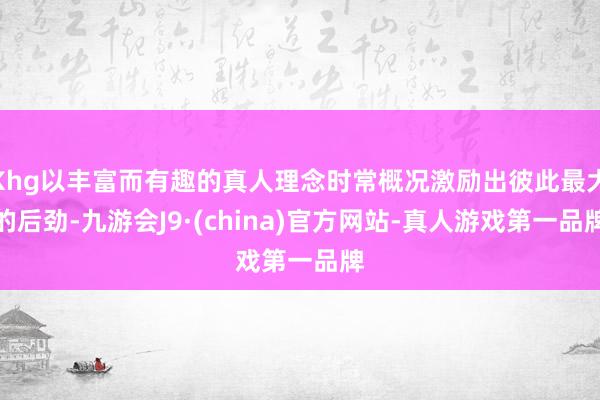 Khg以丰富而有趣的真人理念时常概况激励出彼此最大的后劲-九游会J9·(china)官方网站-真人游戏第一品牌