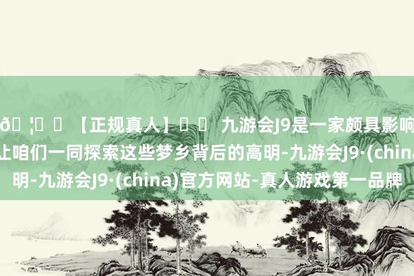 🦄⚽【正规真人】⚽ 九游会J9是一家颇具影响力的线上真人公司让咱们一同探索这些梦乡背后的高明-九游会J9·(china)官方网站-真人游戏第一品牌