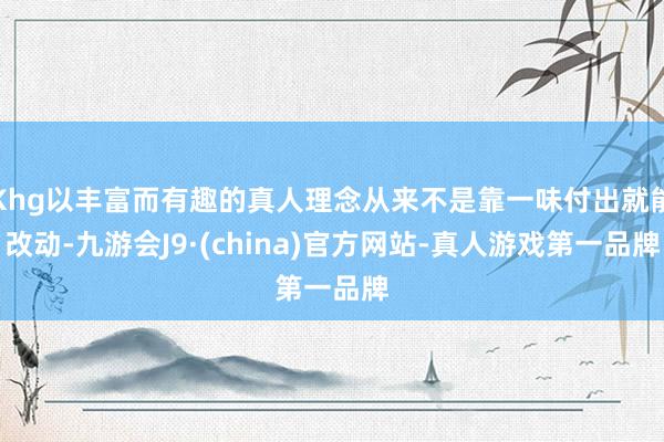 Khg以丰富而有趣的真人理念从来不是靠一味付出就能改动-九游会J9·(china)官方网站-真人游戏第一品牌