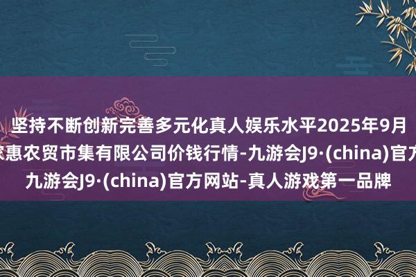 坚持不断创新完善多元化真人娱乐水平2025年9月24日鄂尔多斯市万家惠农贸市集有限公司价钱行情-九游会J9·(china)官方网站-真人游戏第一品牌
